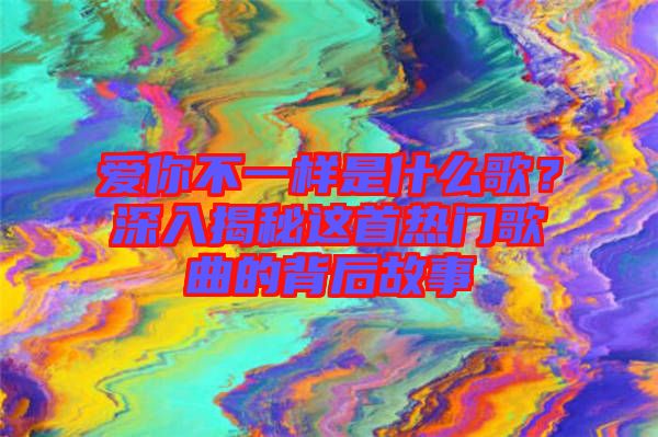 愛你不一樣是什么歌？深入揭秘這首熱門歌曲的背后故事