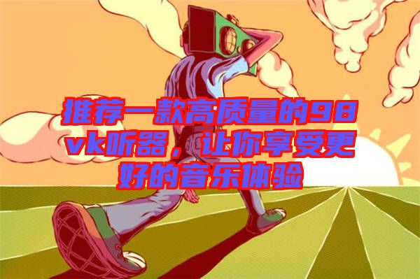 推薦一款高質量的98vk聽器，讓你享受更好的音樂體驗