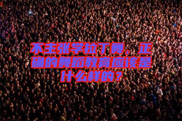 不主張學(xué)拉丁舞，正確的舞蹈教育應(yīng)該是什么樣的？