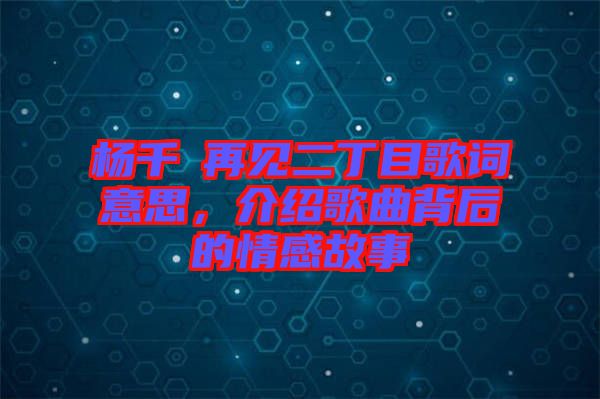楊千嬅再見二丁目歌詞意思，介紹歌曲背后的情感故事