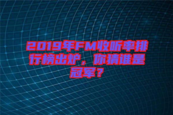2019年FM收聽(tīng)率排行榜出爐，你猜誰(shuí)是冠軍？
