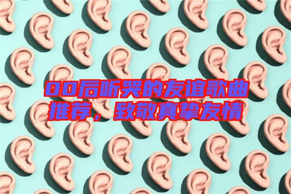 00后聽哭的友誼歌曲推薦，致敬真摯友情