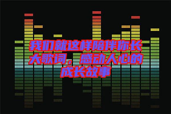 我們就這樣陪伴你長(zhǎng)大歌詞，感動(dòng)人心的成長(zhǎng)故事