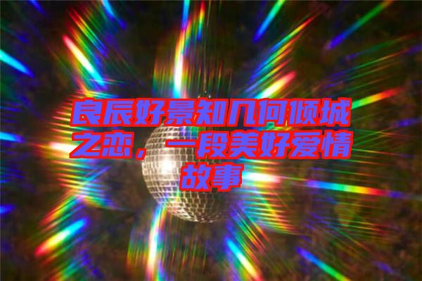 良辰好景知幾何傾城之戀，一段美好愛(ài)情故事