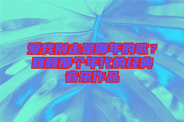 愛我別走是哪年的歌？回顧那個年代的經(jīng)典音樂作品