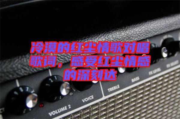 冷漠的紅塵情歌對唱歌詞，感受紅塵情感的深刻達(dá)