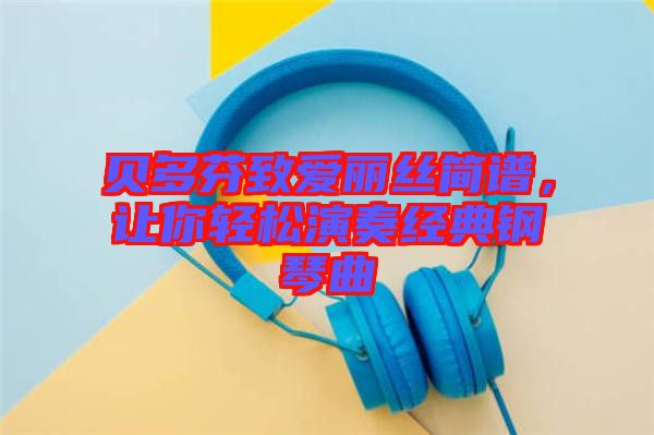 貝多芬致愛麗絲簡譜，讓你輕松演奏經(jīng)典鋼琴曲