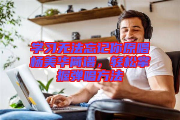 學(xué)習(xí)無法忘記你原唱楊美華簡譜，輕松掌握彈唱方法