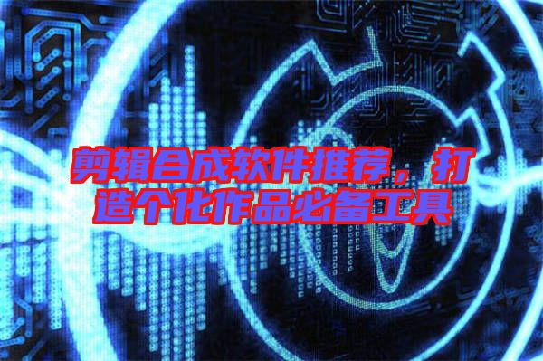 剪輯合成軟件推薦，打造個(gè)化作品必備工具