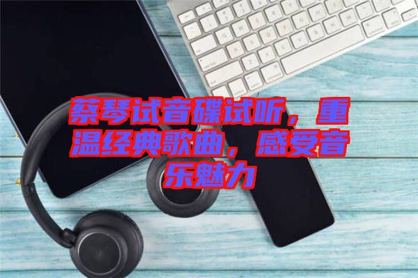 蔡琴試音碟試聽，重溫經典歌曲，感受音樂魅力