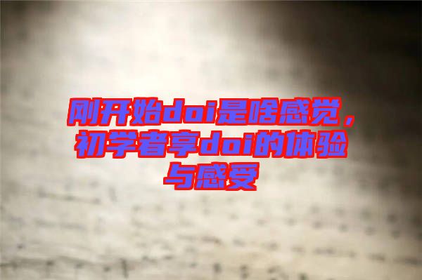 剛開始doi是啥感覺，初學(xué)者享doi的體驗(yàn)與感受