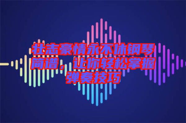 壯志豪情永不休鋼琴簡譜，讓你輕松掌握彈奏技巧