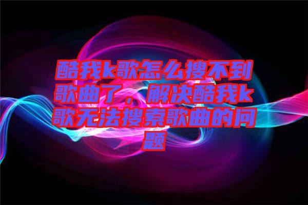 酷我k歌怎么搜不到歌曲了，解決酷我k歌無法搜索歌曲的問題