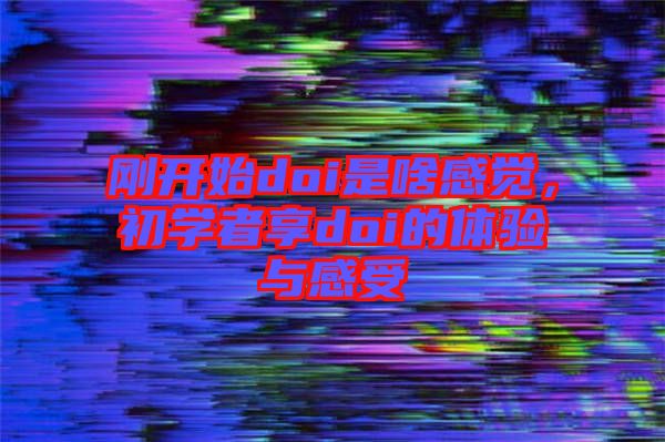 剛開始doi是啥感覺，初學(xué)者享doi的體驗(yàn)與感受