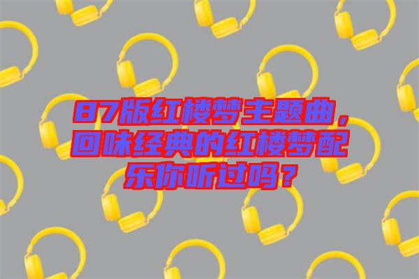 87版紅樓夢(mèng)主題曲，回味經(jīng)典的紅樓夢(mèng)配樂你聽過嗎？