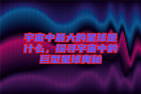 宇宙中最大的星球是什么，探尋宇宙中的巨型星球奧秘