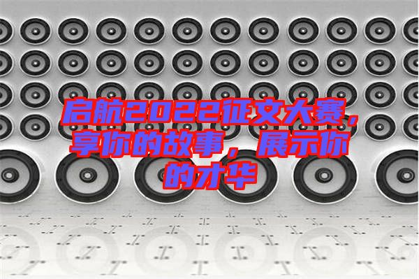 啟航2022征文大賽，享你的故事，展示你的才華
