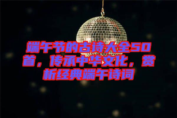 端午節(jié)的古詩大全50首，傳承中華文化，賞析經(jīng)典端午詩詞