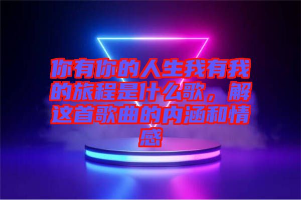 你有你的人生我有我的旅程是什么歌，解這首歌曲的內(nèi)涵和情感