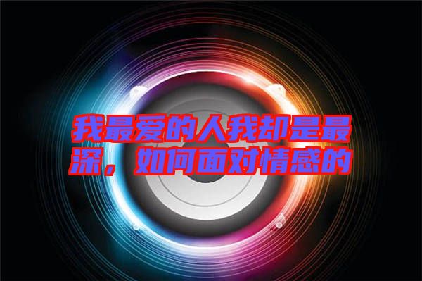 我最愛的人我卻是最深，如何面對(duì)情感的