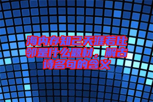 海內(nèi)存知己天涯若比鄰是什么題材，解古詩名句的含義