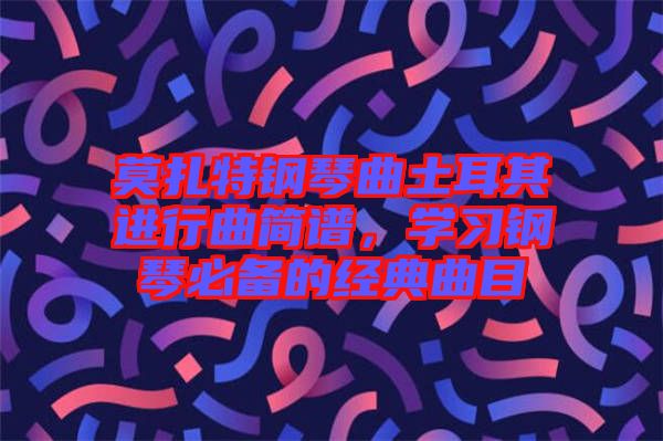 莫扎特鋼琴曲土耳其進(jìn)行曲簡(jiǎn)譜，學(xué)習(xí)鋼琴必備的經(jīng)典曲目