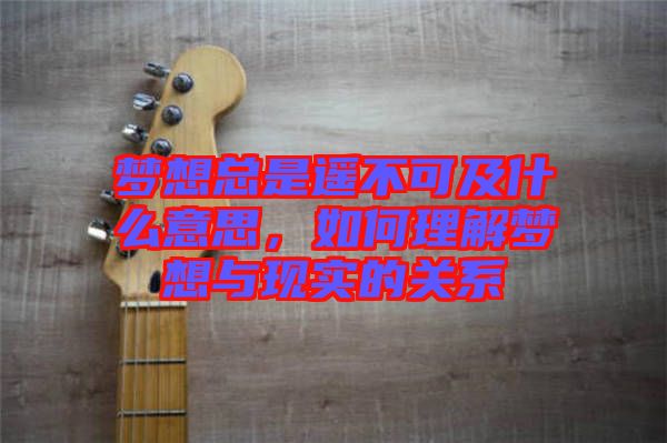 夢(mèng)想總是遙不可及什么意思，如何理解夢(mèng)想與現(xiàn)實(shí)的關(guān)系