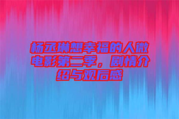 楊丞琳想幸福的人微電影第二季，劇情介紹與觀后感