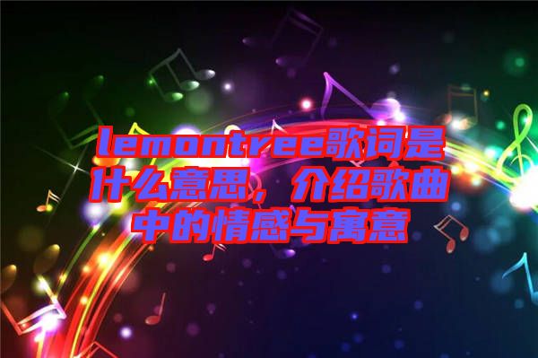 lemontree歌詞是什么意思，介紹歌曲中的情感與寓意