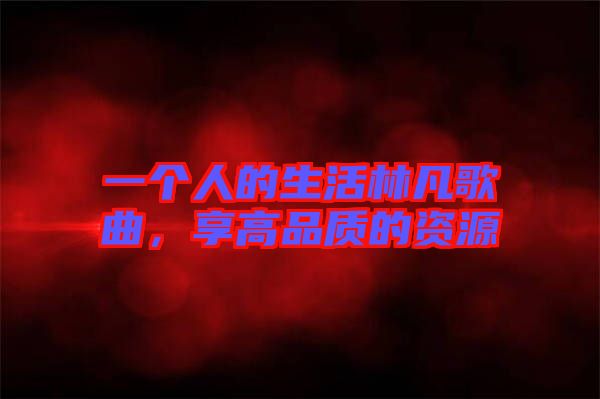 一個人的生活林凡歌曲，享高品質(zhì)的資源