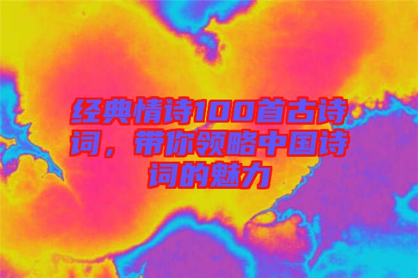 經(jīng)典情詩100首古詩詞，帶你領(lǐng)略中國詩詞的魅力
