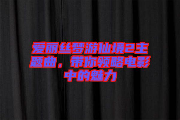 愛麗絲夢游仙境2主題曲，帶你領略電影中的魅力