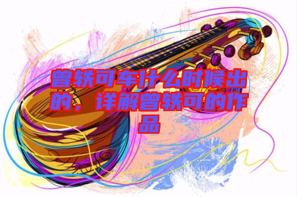 曾軼可車(chē)什么時(shí)候出的，詳解曾軼可的作品