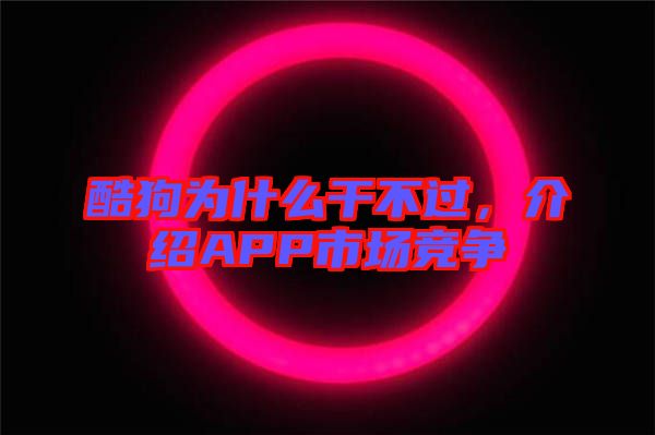 酷狗為什么干不過，介紹APP市場競爭