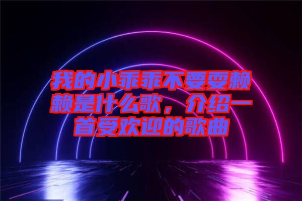 我的小乖乖不要耍賴賴是什么歌，介紹一首受歡迎的歌曲