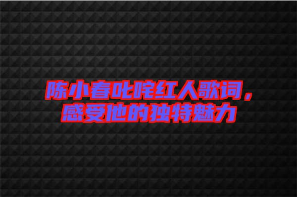 陳小春叱咤紅人歌詞，感受他的獨特魅力