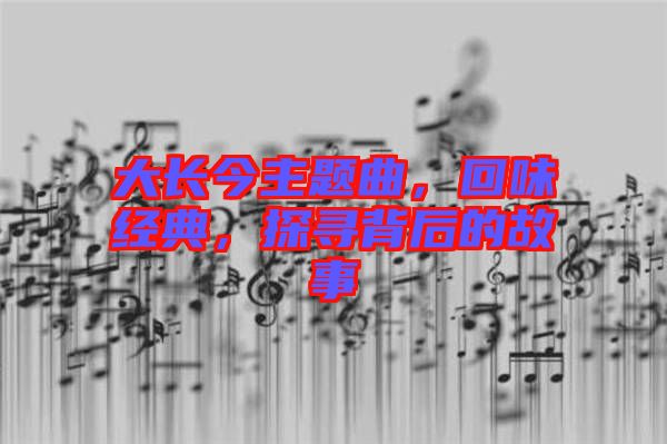 大長(zhǎng)今主題曲，回味經(jīng)典，探尋背后的故事