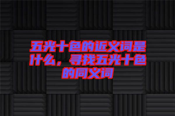 五光十色的近義詞是什么，尋找五光十色的同義詞