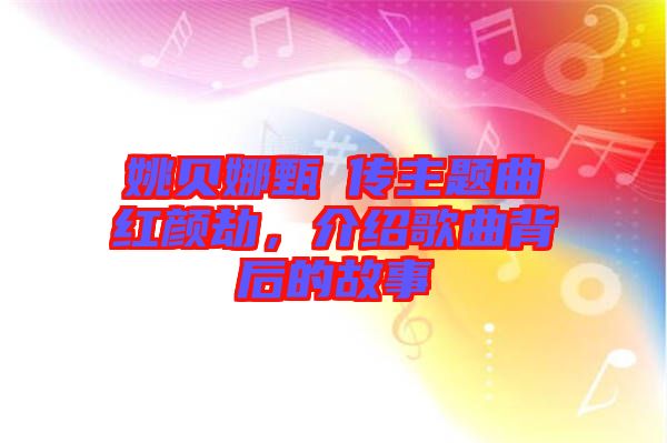 姚貝娜甄嬛傳主題曲紅顏劫，介紹歌曲背后的故事