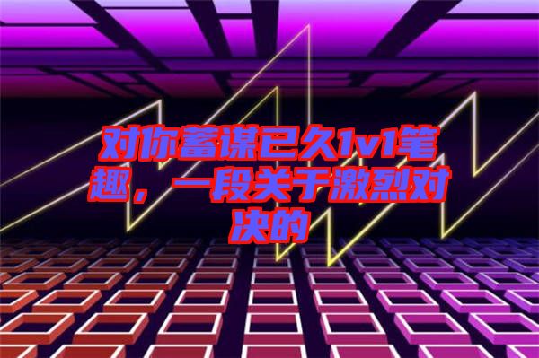 對你蓄謀已久1v1筆趣，一段關(guān)于激烈對決的