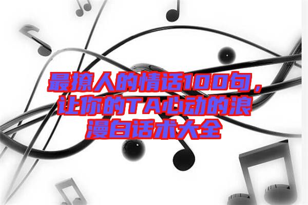 最撩人的情話100句，讓你的TA心動的浪漫白話術(shù)大全
