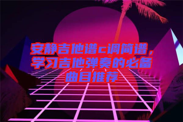 安靜吉他譜c調(diào)簡譜，學(xué)習(xí)吉他彈奏的必備曲目推薦