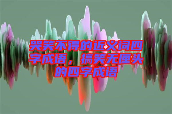 哭笑不得的近義詞四字成語(yǔ)，搞笑無(wú)厘頭的四字成語(yǔ)