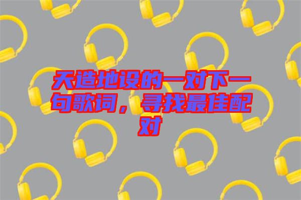 天造地設(shè)的一對下一句歌詞，尋找最佳配對