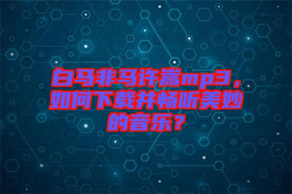 白馬非馬許嵩mp3，如何下載并暢聽美妙的音樂？