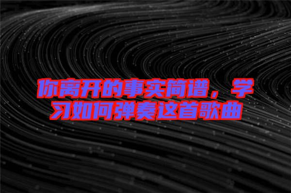 你離開的事實簡譜，學習如何彈奏這首歌曲