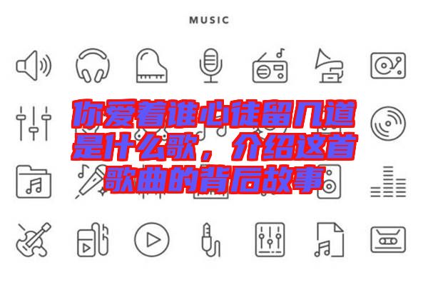你愛(ài)著誰(shuí)心徒留幾道是什么歌，介紹這首歌曲的背后故事