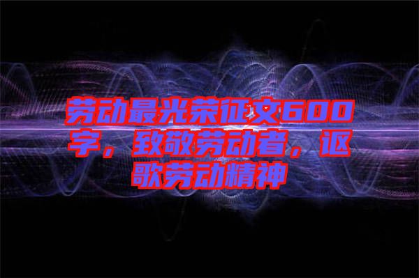 勞動最光榮征文600字，致敬勞動者，謳歌勞動精神