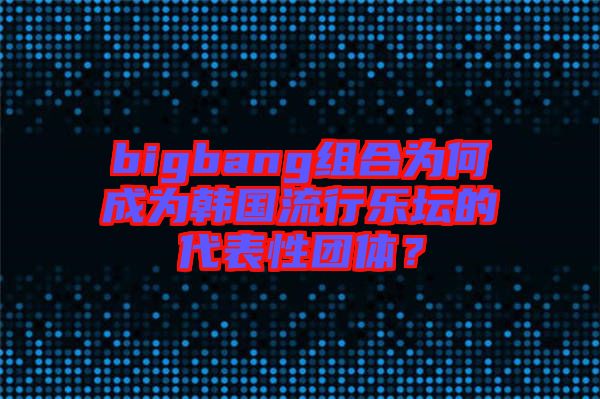 bigbang組合為何成為韓國流行樂壇的代表性團(tuán)體？