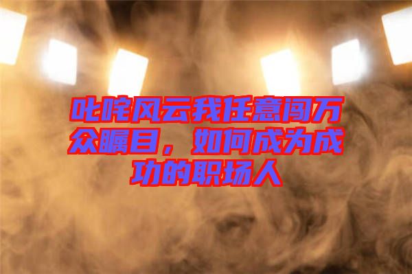 叱咤風云我任意闖萬眾矚目，如何成為成功的職場人